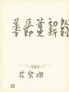 叶辰萧初然最新章节更新到多少啦