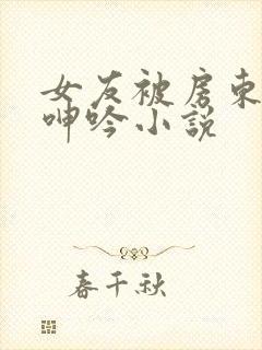 女友被房东爽得呻吟小说