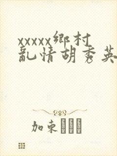 xxxxx乡村乱情胡秀英与小雷