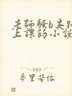 老师骚b夹跳蛋上课的小说