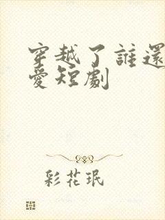 穿越了谁还谈恋爱短剧