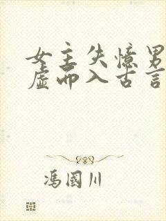 女主失忆男主趁虚而入古言