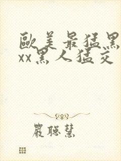 欧美最猛黑人xxx黑人猛交