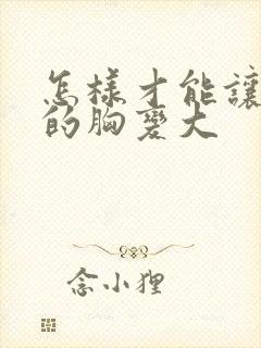 怎样才能让女人的胸变大