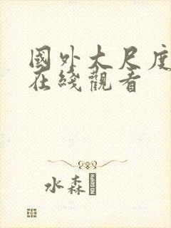 国外大尺度视频在线观看