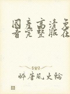 国产高清免费观看完整版在线观看小