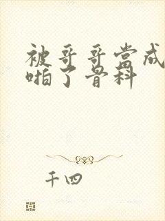 被哥哥当成女友啪了骨科