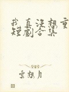 我真没想重生啊短剧合集