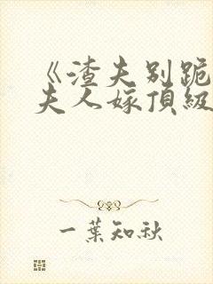 《渣夫别跪了,夫人嫁顶级大佬》