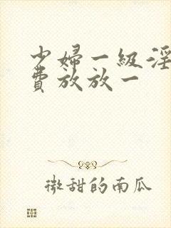 少妇一级淫片免费放放一