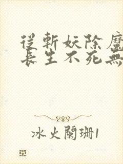 从斩妖除魔开始长生不死无删减全文免费阅读