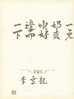 一边吃奶一边摸下面好爽免费视频