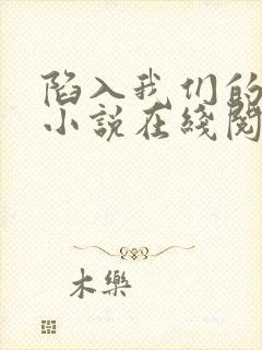 陷入我们的热恋小说在线阅读全文