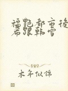 福艳都市后宫叶希跟韩雪