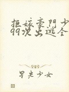 拒嫁豪门少奶奶99次出逃全文阅读