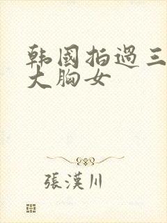 韩国拍过三级的大胸女