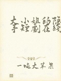 大小姐的隐世高手短剧在线看全集免费