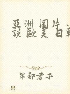 亚洲 图片 小说 欧美 日韩