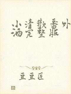 小清欢番外篇哄酒完整版