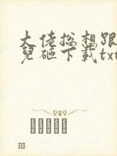 大佬总想跟我抢儿砸下载txt