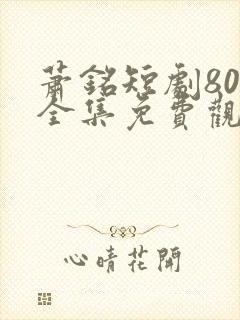 萧铭短剧80集全集免费观看