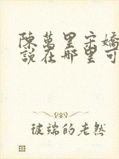 陈万里宋娇娇小说在哪里可以看到