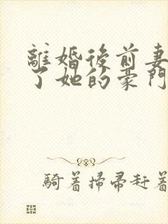 离婚后前妻曝光了她的豪门身份短剧