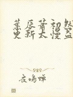 叶辰萧初然刚刚更新太慢益生菌