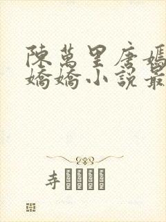 陈万里唐嫣然宋娇娇小说最新章节免费阅读