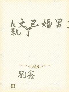 h文已婚男主出轨了