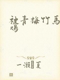 被青梅竹马的大鸡