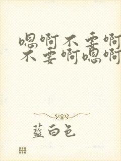 嗯啊不要啊嗯啊不要啊嗯啊