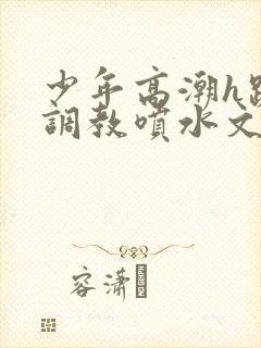 少年高潮h跪趴调教喷水文