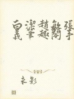 白洁赵敏张倩高义笔趣阁手