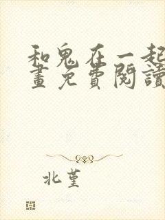 和鬼在一起的漫画免费阅读下拉式