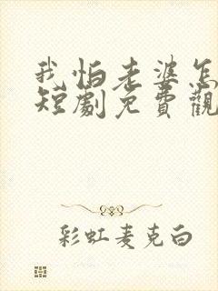 我怕老婆怎么了短剧免费观看完整版