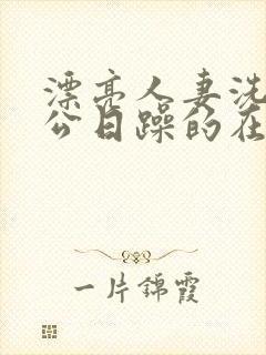 漂亮人妻洗澡被公日躁的在线阅读