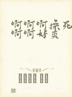 啊啊啊操死我啊啊啊好爽