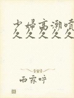 少妇高潮喷水久久久久久久