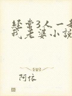 经常3人一起弄我老婆小说