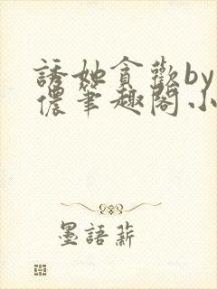 诱她贪欢by顾侬笔趣阁小说免费阅读