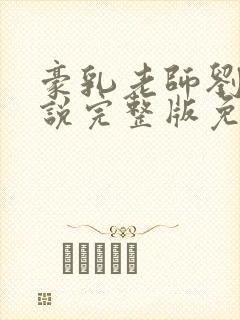 豪乳老师刘艳小说完整版免费阅读