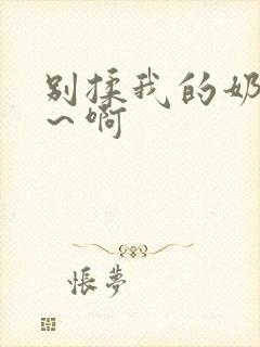 别揉我的奶头嗯～啊