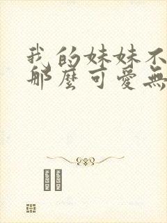 我的妹妹不可能那么可爱无删减版