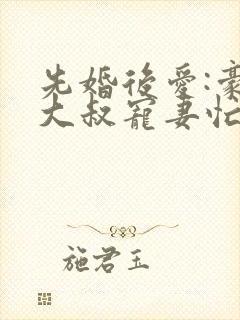 先婚后爱:豪门大叔宠妻忙