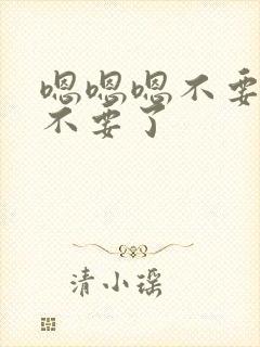 嗯嗯嗯不要不要不要了