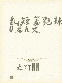 乱短篇艳辣500篇h文