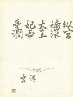 爱妃太娇纵,温润帝王深宫囚宠封面