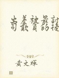 出差被最讨厌上司欺负的后果