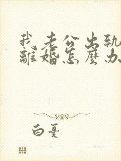 我老公出轨了要离婚怎么办